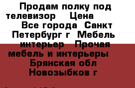 Продам полку под телевизор  › Цена ­ 2 000 - Все города, Санкт-Петербург г. Мебель, интерьер » Прочая мебель и интерьеры   . Брянская обл.,Новозыбков г.
